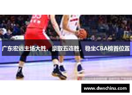 广东宏远主场大胜，豪取五连胜，稳坐CBA榜首位置