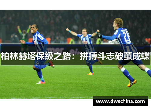 柏林赫塔保级之路：拼搏斗志破茧成蝶