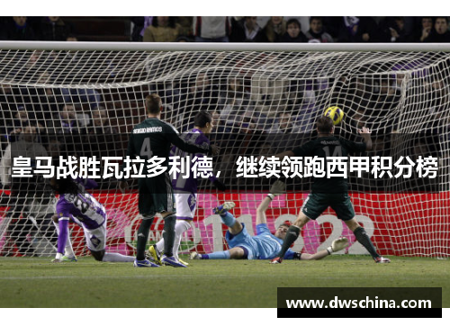 皇马战胜瓦拉多利德，继续领跑西甲积分榜