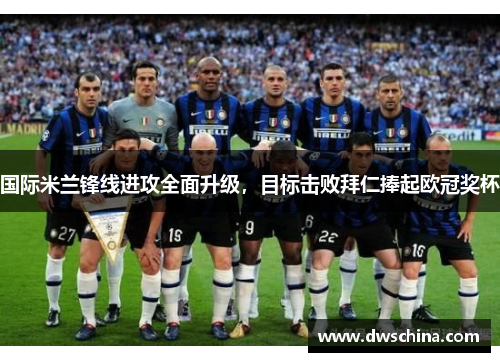 国际米兰锋线进攻全面升级，目标击败拜仁捧起欧冠奖杯
