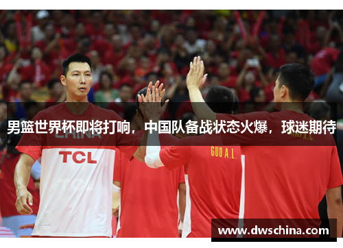 男篮世界杯即将打响，中国队备战状态火爆，球迷期待