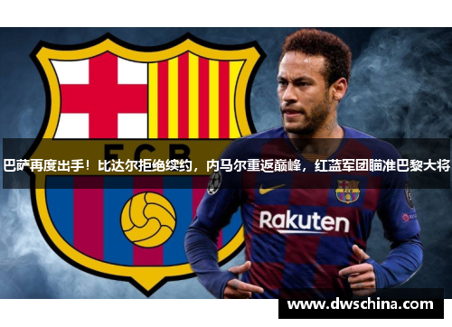 巴萨再度出手！比达尔拒绝续约，内马尔重返巅峰，红蓝军团瞄准巴黎大将