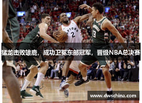 猛龙击败雄鹿，成功卫冕东部冠军，晋级NBA总决赛
