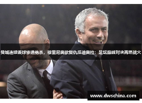 曼城连续丢球惨遭绝杀，穆里尼奥欲复仇瓜迪奥拉：足坛巅峰对决再燃战火