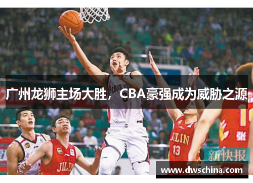 广州龙狮主场大胜，CBA豪强成为威胁之源