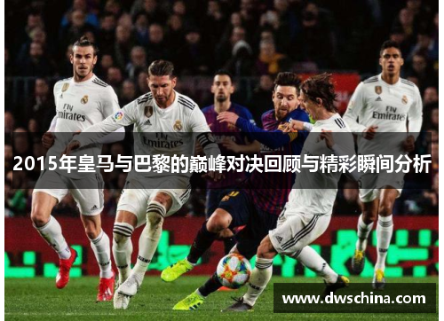 2015年皇马与巴黎的巅峰对决回顾与精彩瞬间分析