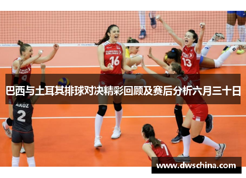 巴西与土耳其排球对决精彩回顾及赛后分析六月三十日