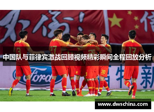 中国队与菲律宾激战回顾视频精彩瞬间全程回放分析