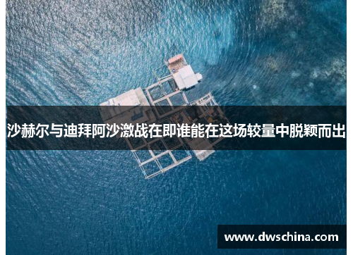 沙赫尔与迪拜阿沙激战在即谁能在这场较量中脱颖而出