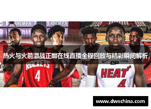 热火与火箭激战正酣在线直播全程回放与精彩瞬间解析