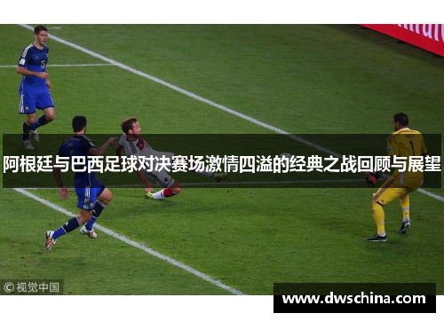 阿根廷与巴西足球对决赛场激情四溢的经典之战回顾与展望