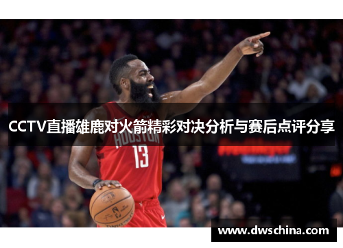 CCTV直播雄鹿对火箭精彩对决分析与赛后点评分享
