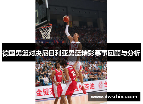 德国男篮对决尼日利亚男篮精彩赛事回顾与分析