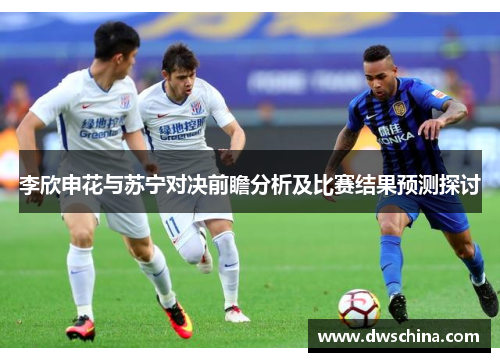 李欣申花与苏宁对决前瞻分析及比赛结果预测探讨
