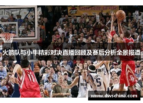 火箭队与小牛精彩对决直播回顾及赛后分析全景报道