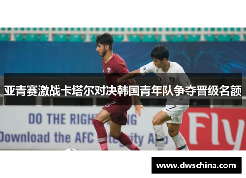 亚青赛激战卡塔尔对决韩国青年队争夺晋级名额