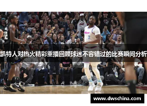 凯特人对热火精彩重播回顾球迷不容错过的比赛瞬间分析