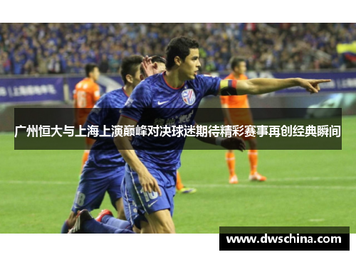 广州恒大与上海上演巅峰对决球迷期待精彩赛事再创经典瞬间